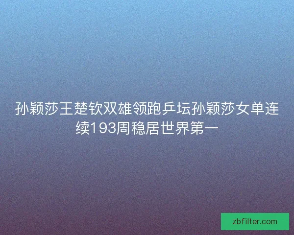 孙颖莎王楚钦双雄领跑乒坛孙颖莎女单连续193周稳居世界第一