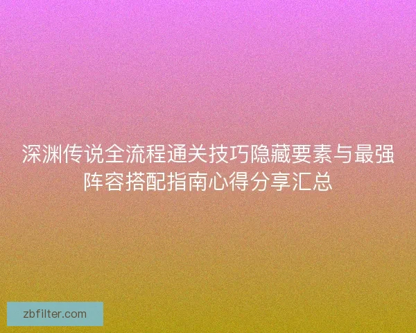 深渊传说全流程通关技巧隐藏要素与最强阵容搭配指南心得分享汇总