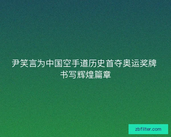 尹笑言为中国空手道历史首夺奥运奖牌 书写辉煌篇章